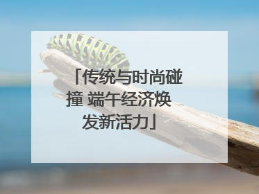 传统与时尚碰撞 端午经济焕发新活力