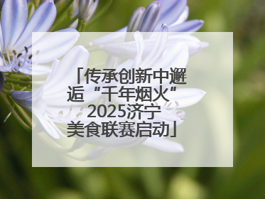 传承创新中邂逅“千年烟火” 2025济宁美食联赛启动