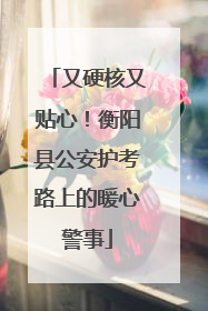 又硬核又贴心！衡阳县公安护考路上的暖心警事