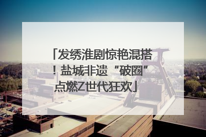 发绣淮剧惊艳混搭！盐城非遗“破圈”点燃Z世代狂欢