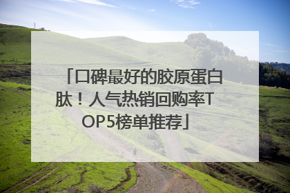 口碑最好的胶原蛋白肽！人气热销回购率TOP5榜单推荐