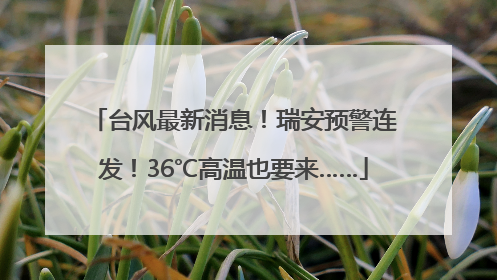 台风最新消息！瑞安预警连发！36℃高温也要来……