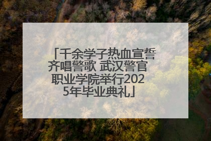 千余学子热血宣誓齐唱警歌 武汉警官职业学院举行2025年毕业典礼