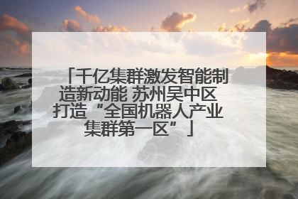千亿集群激发智能制造新动能 苏州吴中区打造“全国机器人产业集群第一区”
