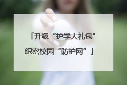 升级“护学大礼包”织密校园“防护网”
