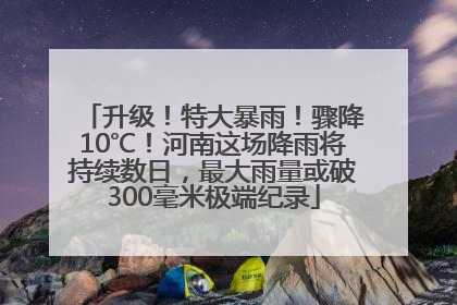 升级！特大暴雨！骤降10℃！河南这场降雨将持续数日，最大雨量或破300毫米极端纪录