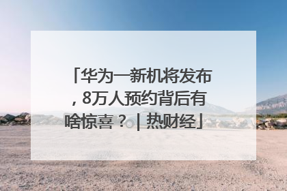 华为一新机将发布，8万人预约背后有啥惊喜？｜热财经