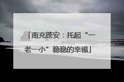 南充蓬安：托起“一老一小”稳稳的幸福