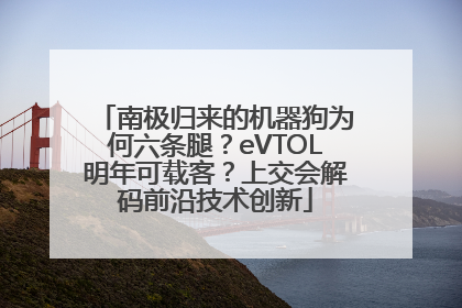 南极归来的机器狗为何六条腿？eVTOL明年可载客？上交会解码前沿技术创新
