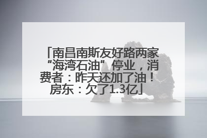 南昌南斯友好路两家“海湾石油”停业，消费者：昨天还加了油！房东：欠了1.3亿