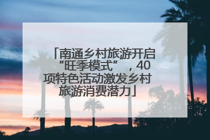 南通乡村旅游开启“旺季模式”，40项特色活动激发乡村旅游消费潜力