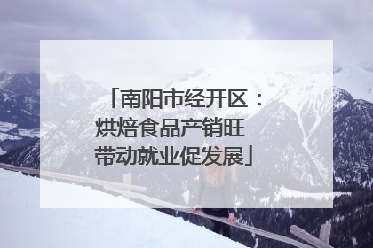 南阳市经开区：烘焙食品产销旺 带动就业促发展