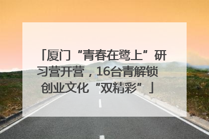 厦门“青春在鹭上”研习营开营，16台青解锁创业文化“双精彩”