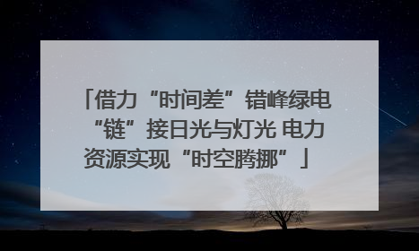 借力“时间差”错峰绿电“链”接日光与灯光 电力资源实现“时空腾挪”