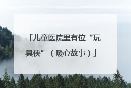 儿童医院里有位“玩具侠”（暖心故事）