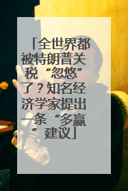 全世界都被特朗普关税“忽悠”了？知名经济学家提出一条“多赢”建议