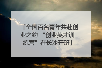 全国百名青年共赴创业之约 “创业英才训练营”在长沙开班