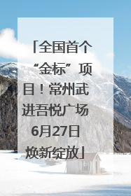 全国首个“金标”项目！常州武进吾悦广场6月27日焕新绽放