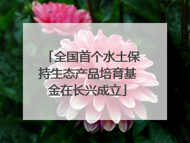 全国首个水土保持生态产品培育基金在长兴成立