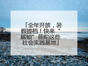 全年开放，暑假提档！快来“解锁”普陀这些社会实践基地