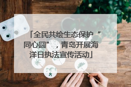 全民共绘生态保护“同心圆”，青岛开展海洋日执法宣传活动
