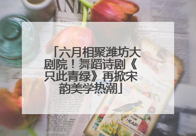 六月相聚潍坊大剧院！舞蹈诗剧《只此青绿》再掀宋韵美学热潮