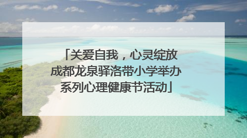 关爱自我，心灵绽放 成都龙泉驿洛带小学举办系列心理健康节活动