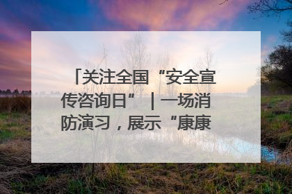 关注全国“安全宣传咨询日”｜一场消防演习，展示“康康”应急实力