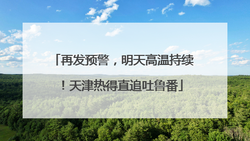 再发预警，明天高温持续！天津热得直追吐鲁番