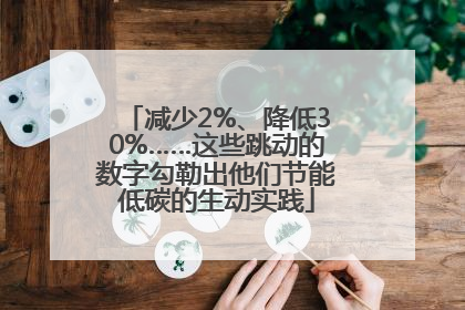 减少2%、降低30%……这些跳动的数字勾勒出他们节能低碳的生动实践