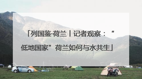 列国鉴·荷兰丨记者观察：“低地国家”荷兰如何与水共生