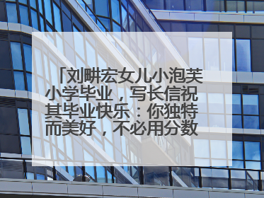 刘畊宏女儿小泡芙小学毕业，写长信祝其毕业快乐：你独特而美好，不必用分数证明自己