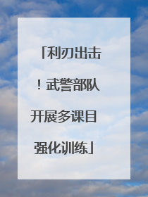 利刃出击！武警部队开展多课目强化训练