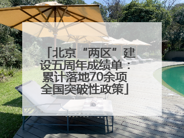北京“两区”建设五周年成绩单：累计落地70余项全国突破性政策