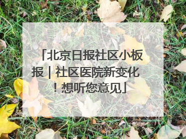 北京日报社区小板报｜社区医院新变化！想听您意见