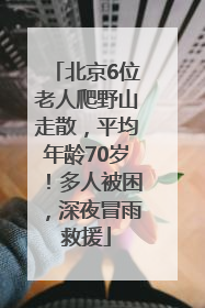 北京6位老人爬野山走散，平均年龄70岁！多人被困，深夜冒雨救援