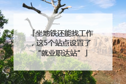 坐地铁还能找工作，这5个站点设置了“就业职达站”