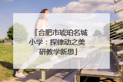 合肥市琥珀名城小学：探律动之美 研教学新思