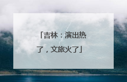 吉林：演出热了，文旅火了