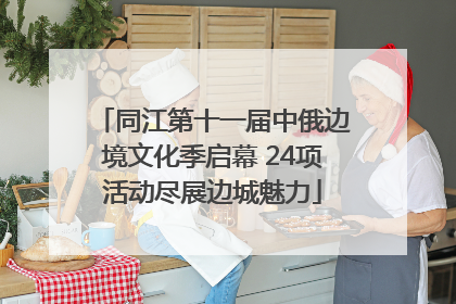 同江第十一届中俄边境文化季启幕 24项活动尽展边城魅力