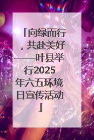 向绿而行，共赴美好——叶县举行2025年六五环境日宣传活动