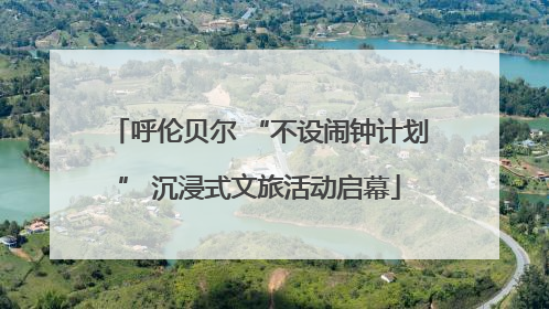 呼伦贝尔 “不设闹钟计划” 沉浸式文旅活动启幕