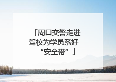 周口交警走进驾校为学员系好“安全带”