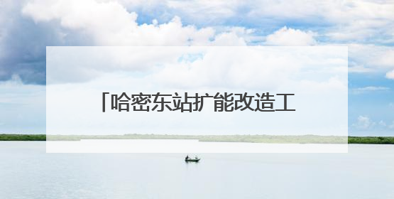 哈密东站扩能改造工程进入施工攻坚阶段