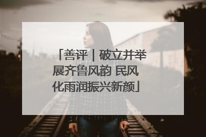 善评｜破立并举展齐鲁风韵 民风化雨润振兴新颜