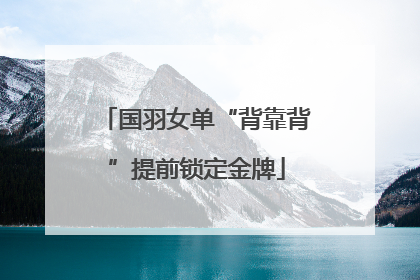 国羽女单“背靠背”提前锁定金牌