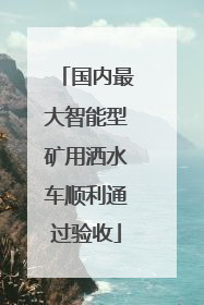国内最大智能型矿用洒水车顺利通过验收