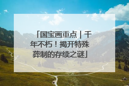国宝画重点｜千年不朽！揭开特殊葬制的存续之谜