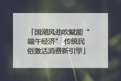国潮风劲吹赋能“端午经济” 传统民俗激活消费新引擎