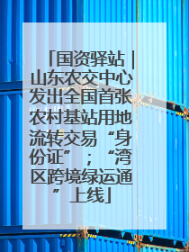 国资驿站｜山东农交中心发出全国首张农村基站用地流转交易“身份证”；“湾区跨境绿运通”上线
